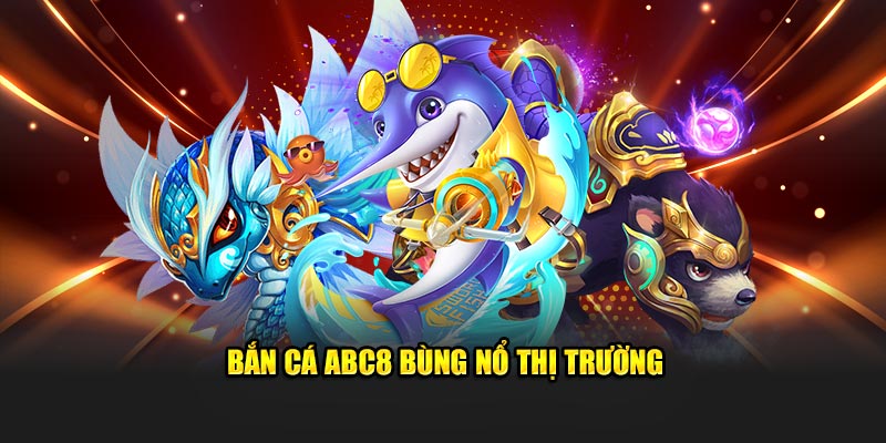 Bắn cá ABC8 bùng nổ thị trường